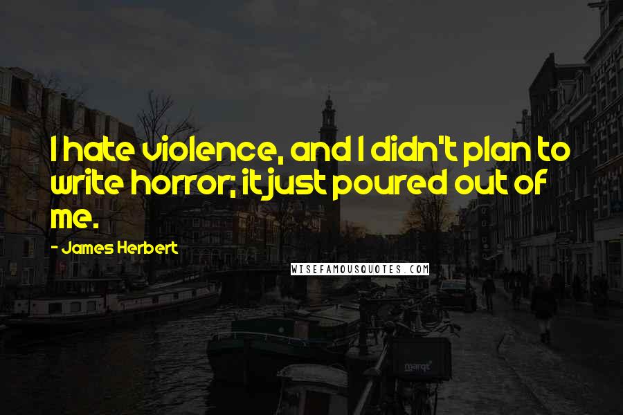 James Herbert Quotes: I hate violence, and I didn't plan to write horror; it just poured out of me.