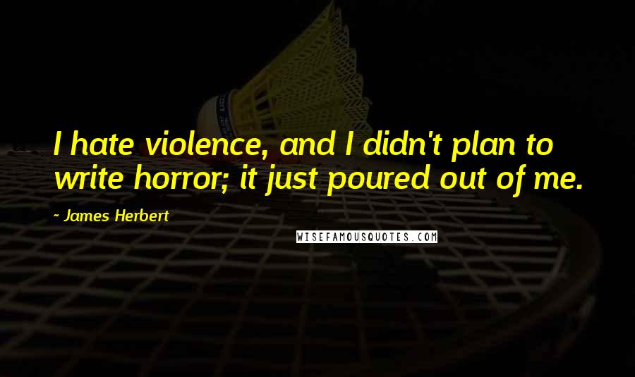 James Herbert Quotes: I hate violence, and I didn't plan to write horror; it just poured out of me.