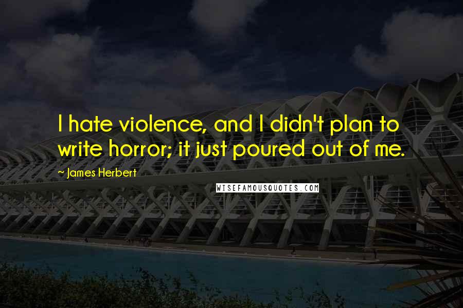 James Herbert Quotes: I hate violence, and I didn't plan to write horror; it just poured out of me.