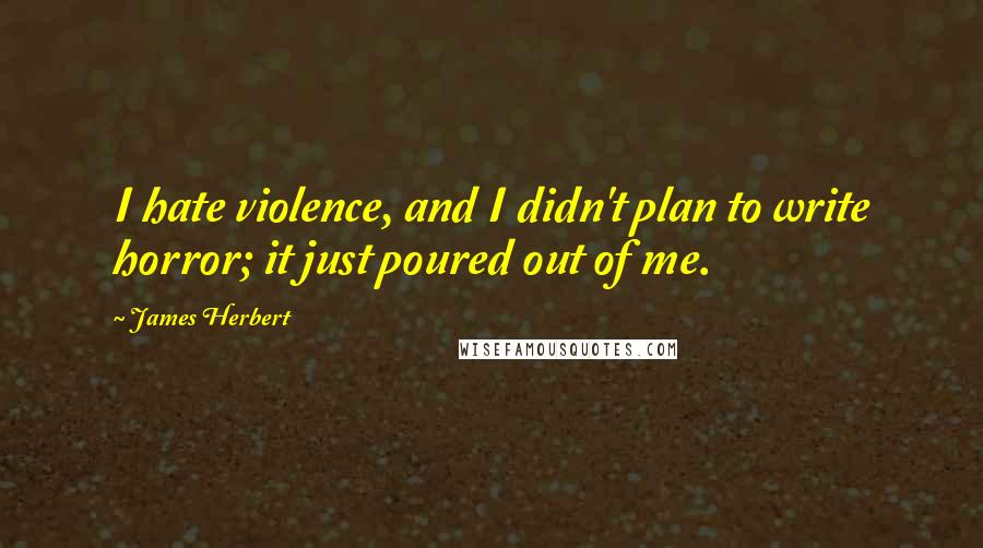 James Herbert Quotes: I hate violence, and I didn't plan to write horror; it just poured out of me.