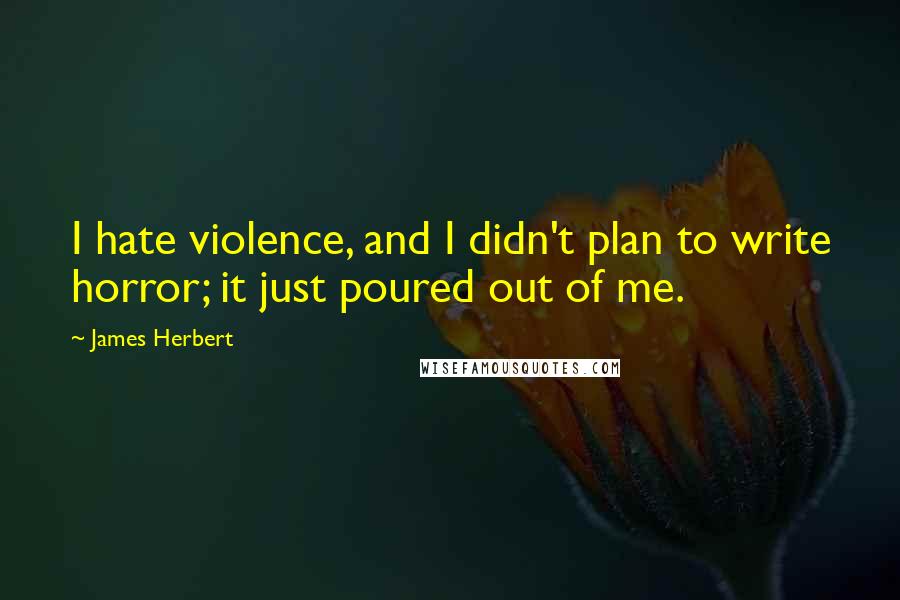 James Herbert Quotes: I hate violence, and I didn't plan to write horror; it just poured out of me.