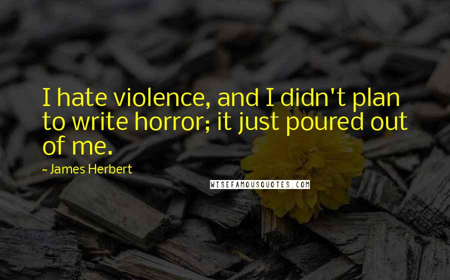 James Herbert Quotes: I hate violence, and I didn't plan to write horror; it just poured out of me.