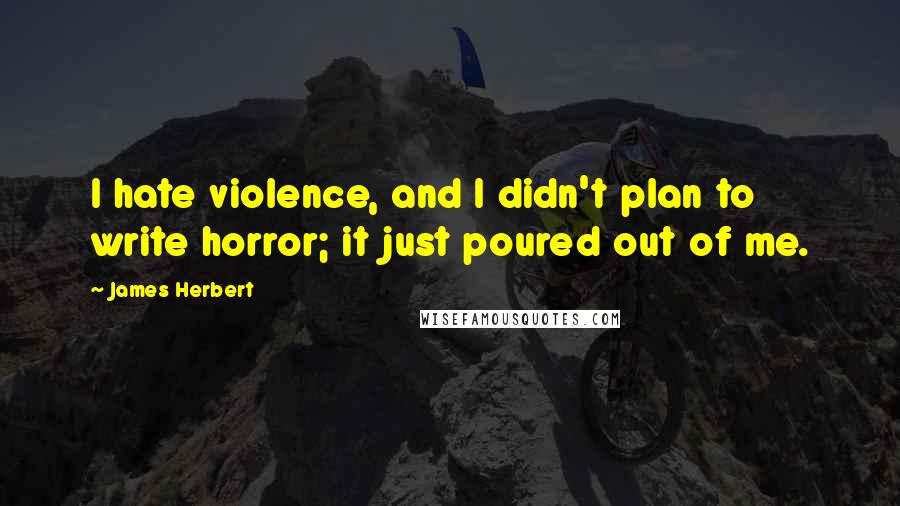 James Herbert Quotes: I hate violence, and I didn't plan to write horror; it just poured out of me.