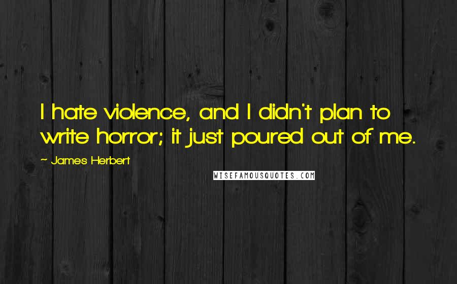 James Herbert Quotes: I hate violence, and I didn't plan to write horror; it just poured out of me.