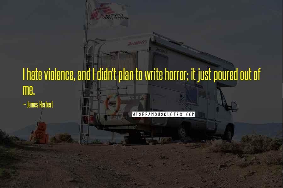 James Herbert Quotes: I hate violence, and I didn't plan to write horror; it just poured out of me.