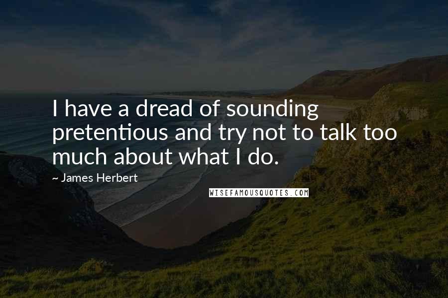 James Herbert Quotes: I have a dread of sounding pretentious and try not to talk too much about what I do.