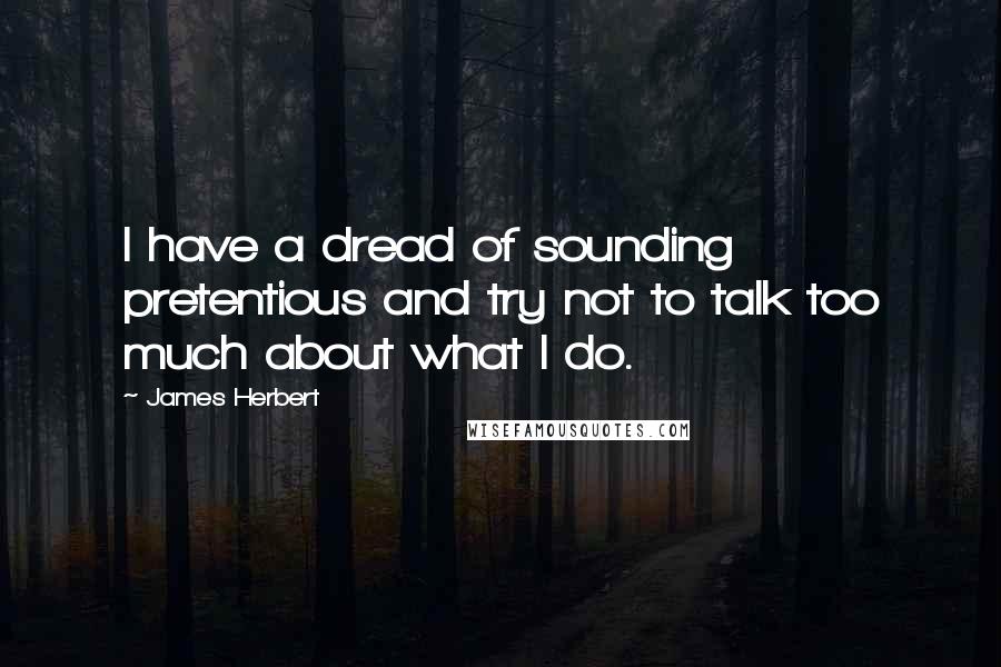 James Herbert Quotes: I have a dread of sounding pretentious and try not to talk too much about what I do.