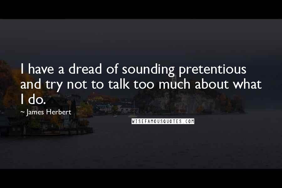 James Herbert Quotes: I have a dread of sounding pretentious and try not to talk too much about what I do.
