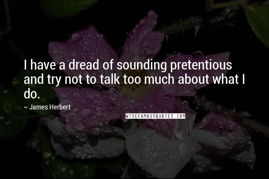 James Herbert Quotes: I have a dread of sounding pretentious and try not to talk too much about what I do.