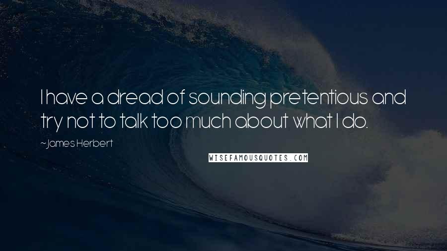 James Herbert Quotes: I have a dread of sounding pretentious and try not to talk too much about what I do.