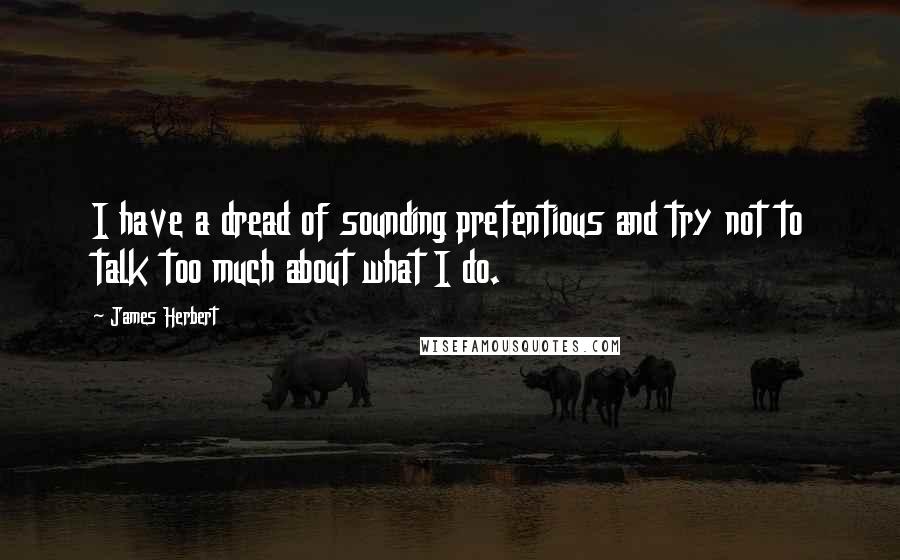 James Herbert Quotes: I have a dread of sounding pretentious and try not to talk too much about what I do.