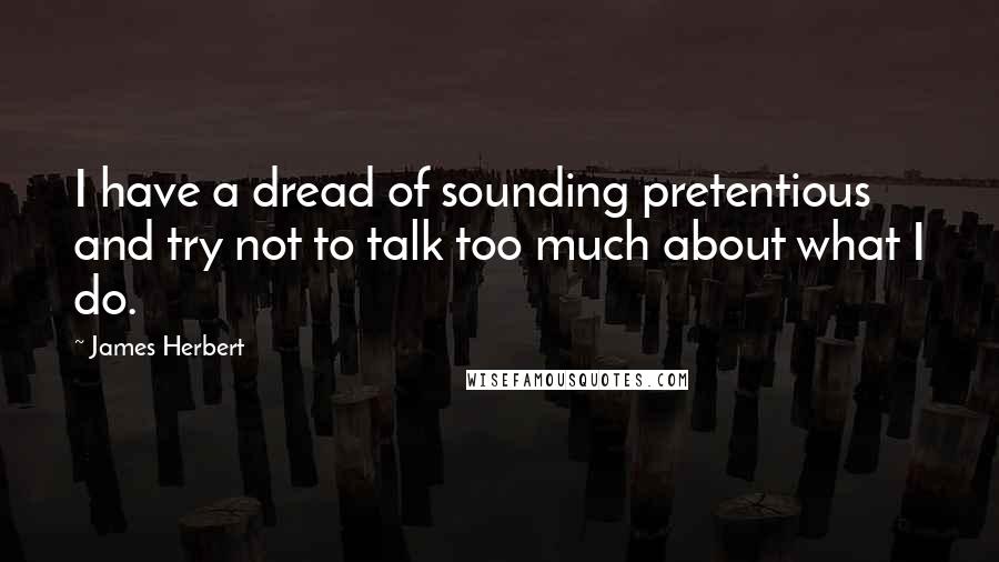 James Herbert Quotes: I have a dread of sounding pretentious and try not to talk too much about what I do.