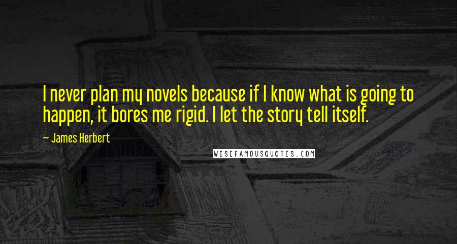 James Herbert Quotes: I never plan my novels because if I know what is going to happen, it bores me rigid. I let the story tell itself.