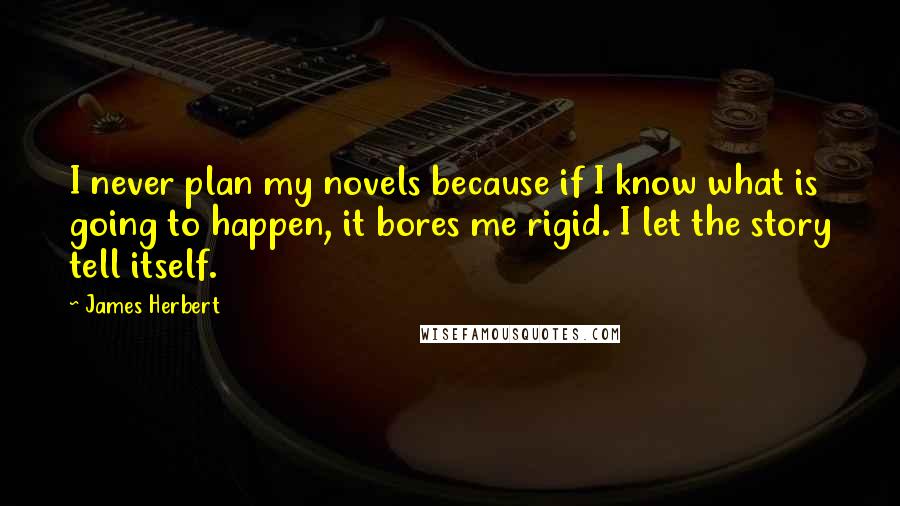 James Herbert Quotes: I never plan my novels because if I know what is going to happen, it bores me rigid. I let the story tell itself.