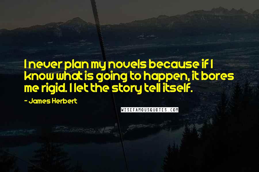James Herbert Quotes: I never plan my novels because if I know what is going to happen, it bores me rigid. I let the story tell itself.