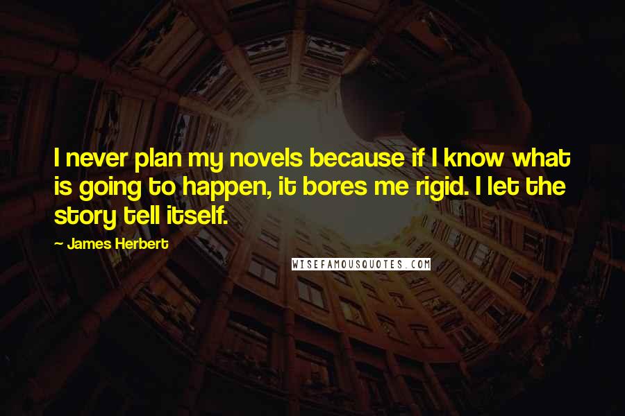 James Herbert Quotes: I never plan my novels because if I know what is going to happen, it bores me rigid. I let the story tell itself.