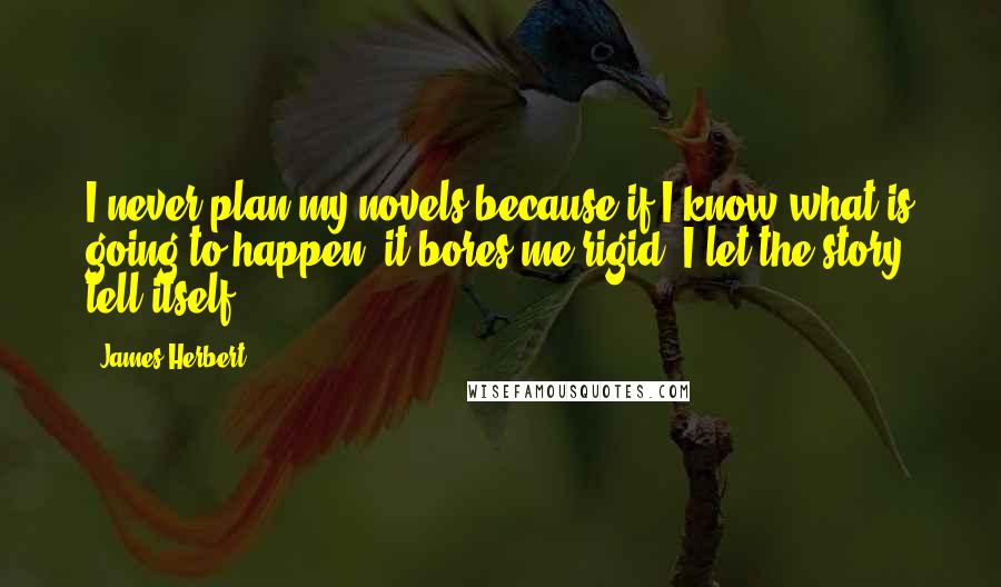 James Herbert Quotes: I never plan my novels because if I know what is going to happen, it bores me rigid. I let the story tell itself.