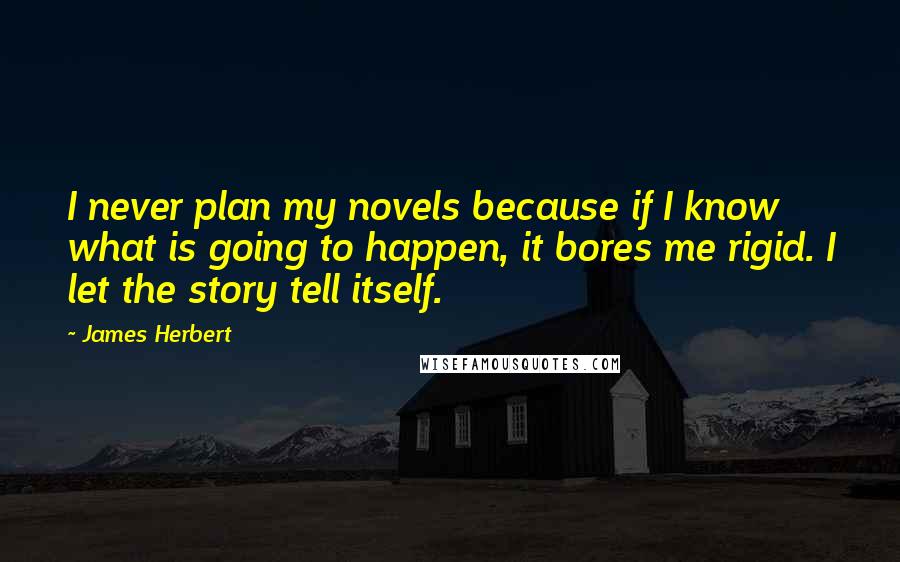 James Herbert Quotes: I never plan my novels because if I know what is going to happen, it bores me rigid. I let the story tell itself.