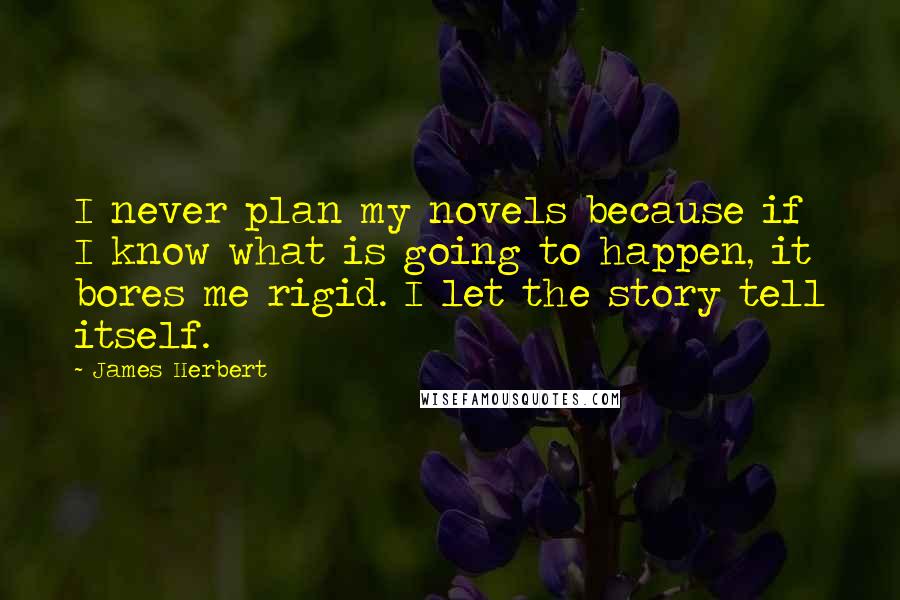 James Herbert Quotes: I never plan my novels because if I know what is going to happen, it bores me rigid. I let the story tell itself.