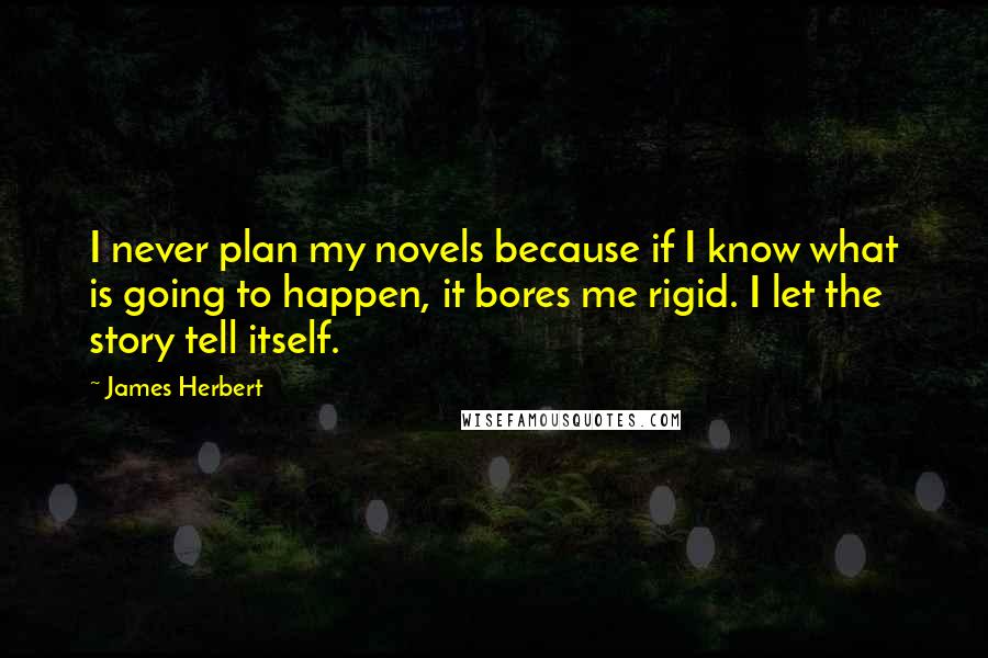 James Herbert Quotes: I never plan my novels because if I know what is going to happen, it bores me rigid. I let the story tell itself.