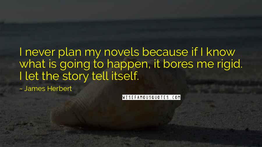 James Herbert Quotes: I never plan my novels because if I know what is going to happen, it bores me rigid. I let the story tell itself.