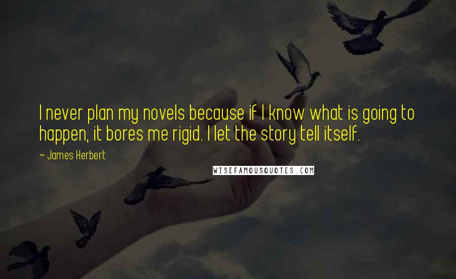 James Herbert Quotes: I never plan my novels because if I know what is going to happen, it bores me rigid. I let the story tell itself.