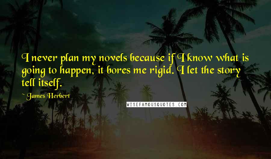 James Herbert Quotes: I never plan my novels because if I know what is going to happen, it bores me rigid. I let the story tell itself.