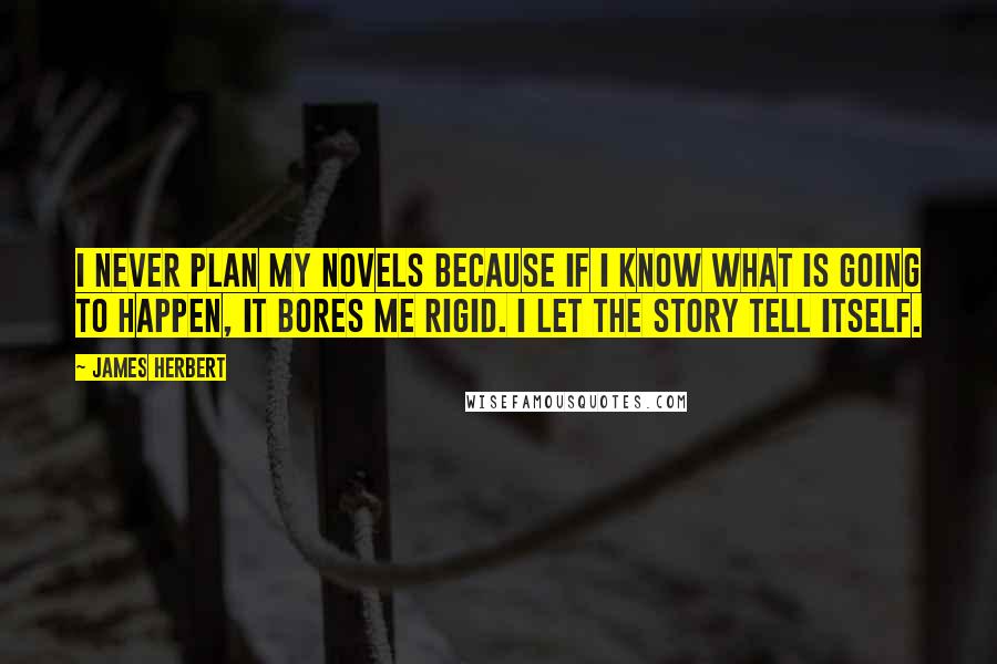 James Herbert Quotes: I never plan my novels because if I know what is going to happen, it bores me rigid. I let the story tell itself.