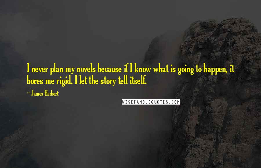 James Herbert Quotes: I never plan my novels because if I know what is going to happen, it bores me rigid. I let the story tell itself.