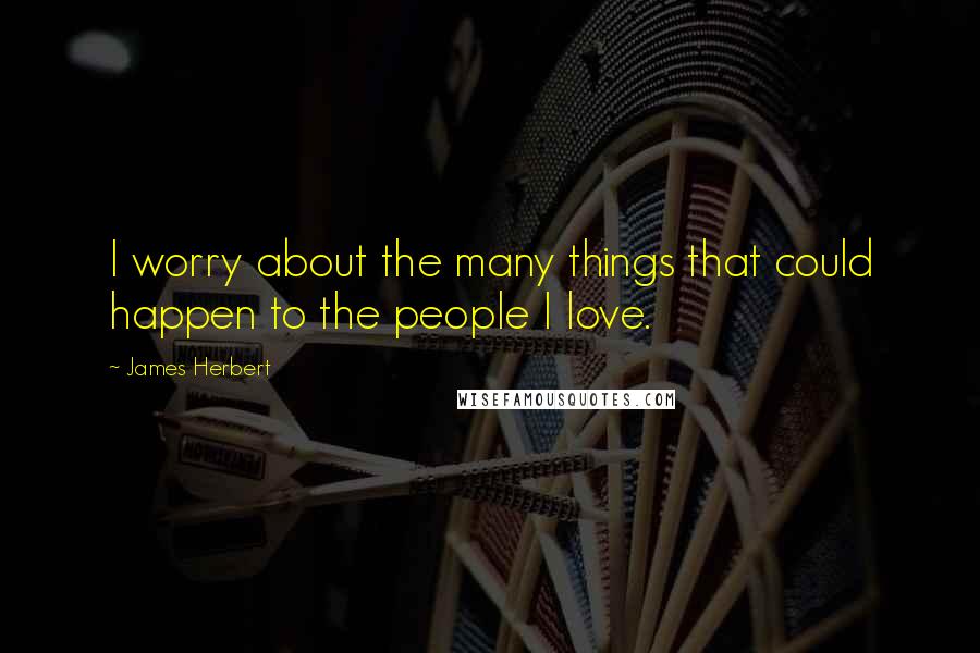 James Herbert Quotes: I worry about the many things that could happen to the people I love.