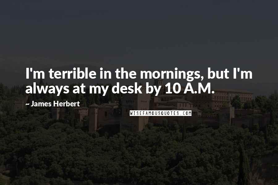 James Herbert Quotes: I'm terrible in the mornings, but I'm always at my desk by 10 A.M.