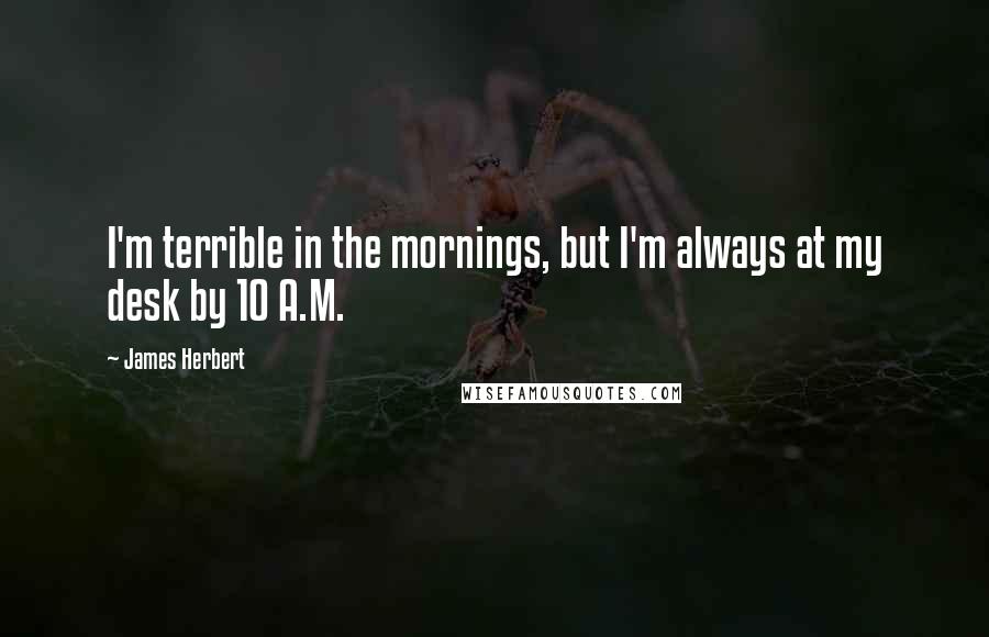 James Herbert Quotes: I'm terrible in the mornings, but I'm always at my desk by 10 A.M.