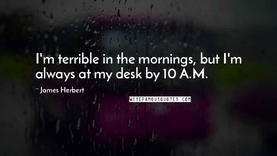 James Herbert Quotes: I'm terrible in the mornings, but I'm always at my desk by 10 A.M.