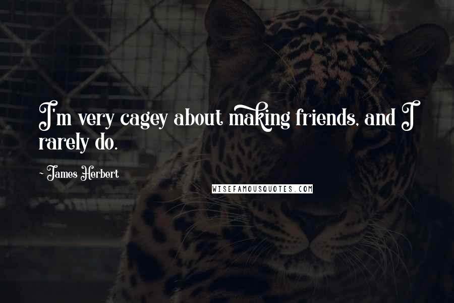 James Herbert Quotes: I'm very cagey about making friends, and I rarely do.