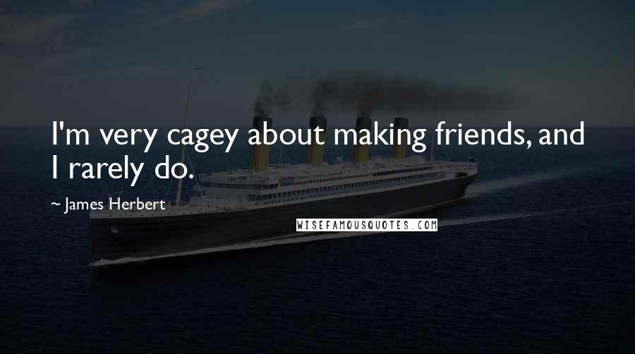 James Herbert Quotes: I'm very cagey about making friends, and I rarely do.