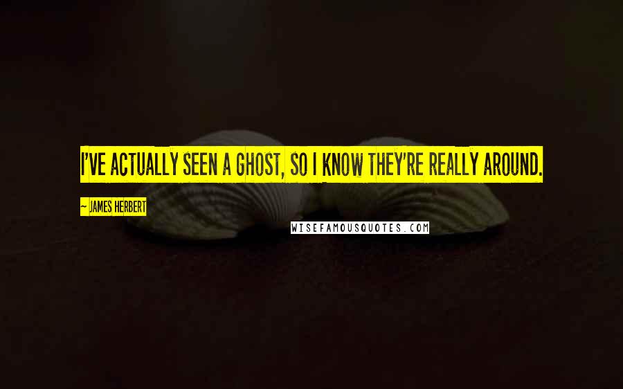 James Herbert Quotes: I've actually seen a ghost, so I know they're really around.