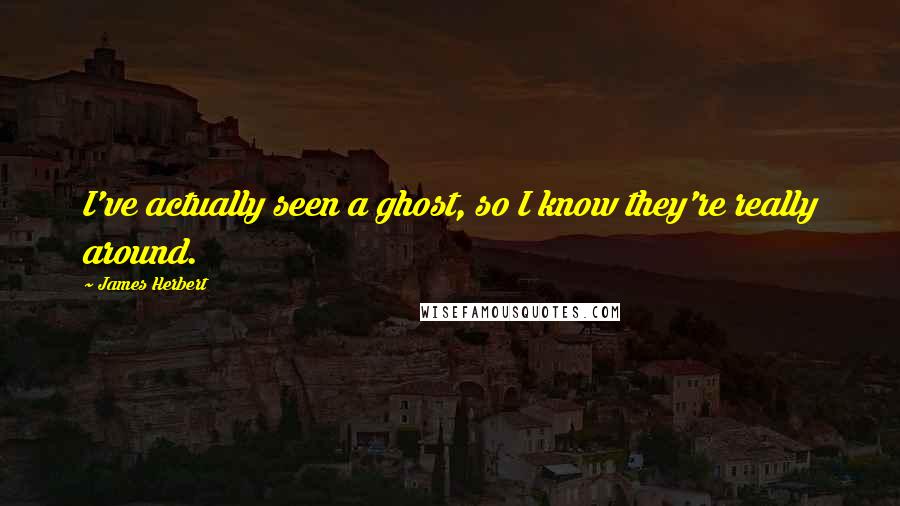 James Herbert Quotes: I've actually seen a ghost, so I know they're really around.