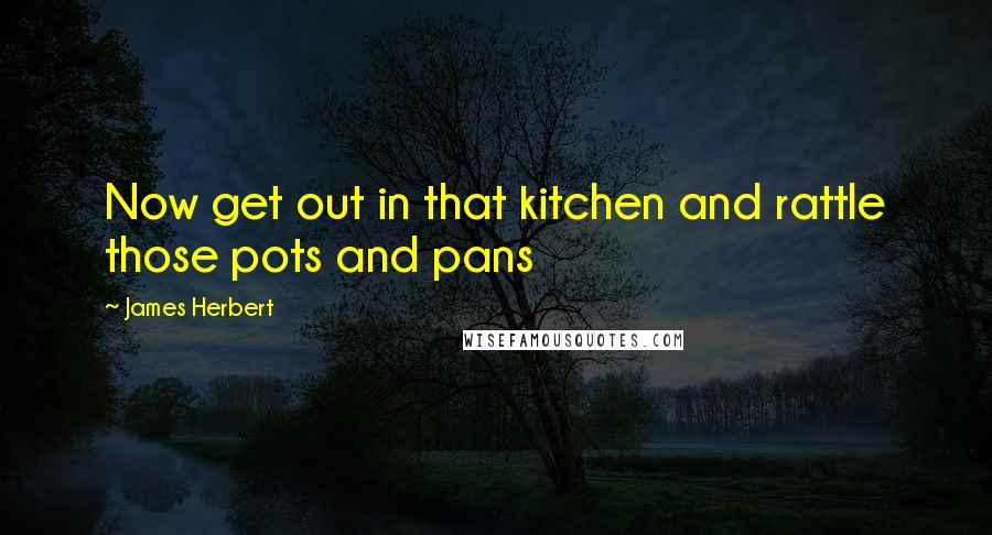 James Herbert Quotes: Now get out in that kitchen and rattle those pots and pans