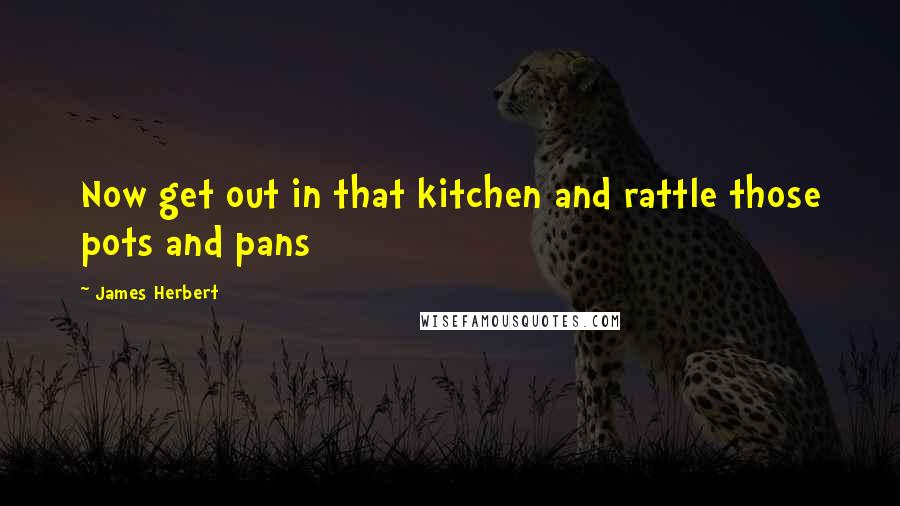 James Herbert Quotes: Now get out in that kitchen and rattle those pots and pans