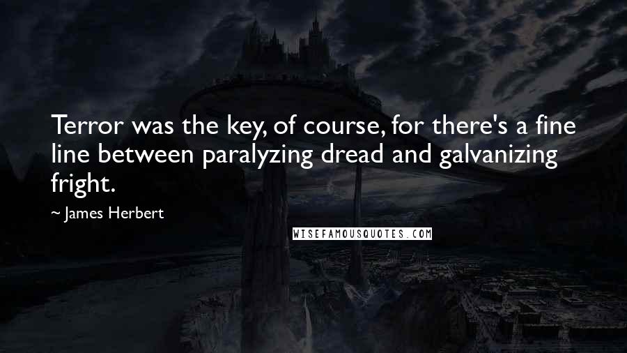 James Herbert Quotes: Terror was the key, of course, for there's a fine line between paralyzing dread and galvanizing fright.