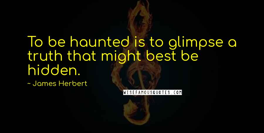 James Herbert Quotes: To be haunted is to glimpse a truth that might best be hidden.