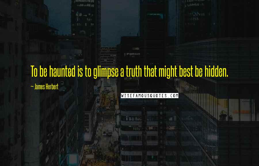 James Herbert Quotes: To be haunted is to glimpse a truth that might best be hidden.