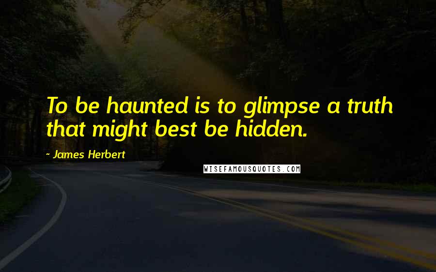 James Herbert Quotes: To be haunted is to glimpse a truth that might best be hidden.