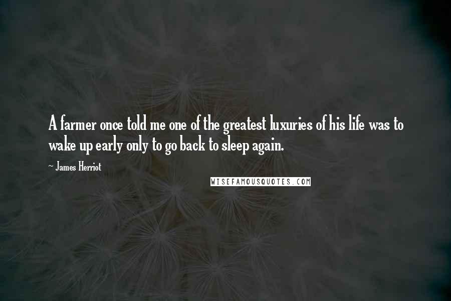 James Herriot Quotes: A farmer once told me one of the greatest luxuries of his life was to wake up early only to go back to sleep again.