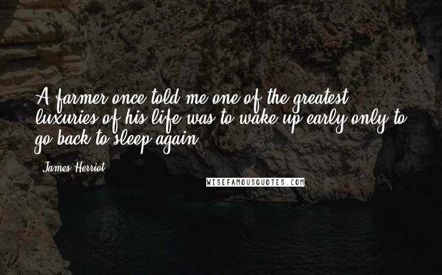 James Herriot Quotes: A farmer once told me one of the greatest luxuries of his life was to wake up early only to go back to sleep again.