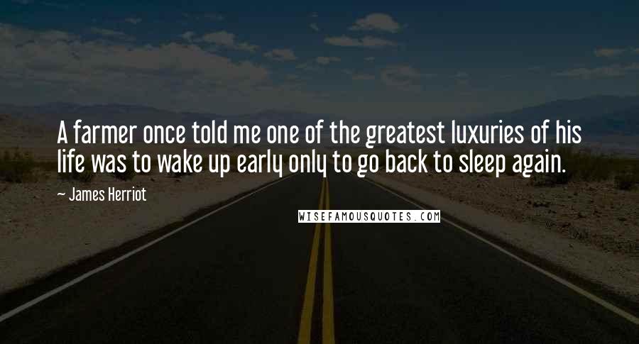 James Herriot Quotes: A farmer once told me one of the greatest luxuries of his life was to wake up early only to go back to sleep again.