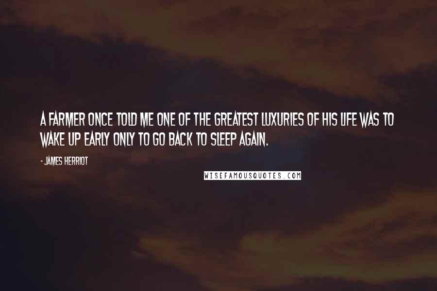 James Herriot Quotes: A farmer once told me one of the greatest luxuries of his life was to wake up early only to go back to sleep again.