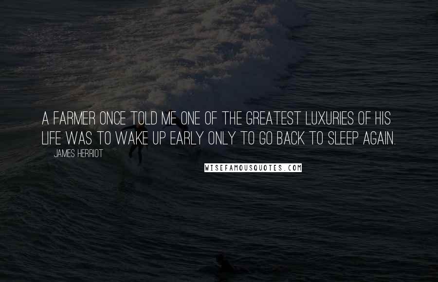 James Herriot Quotes: A farmer once told me one of the greatest luxuries of his life was to wake up early only to go back to sleep again.