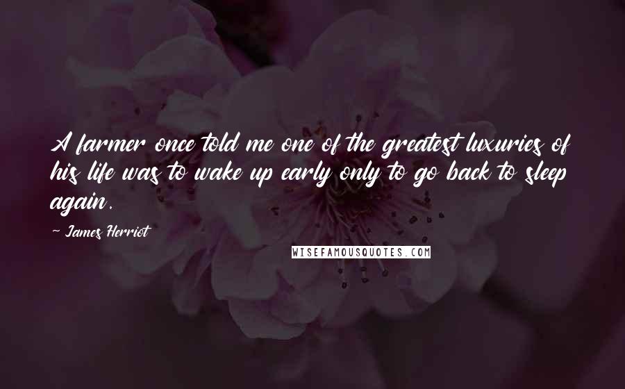 James Herriot Quotes: A farmer once told me one of the greatest luxuries of his life was to wake up early only to go back to sleep again.