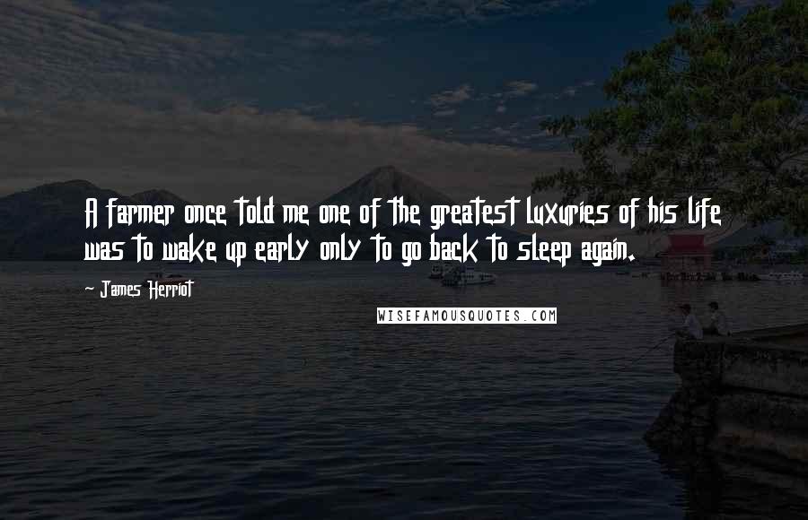 James Herriot Quotes: A farmer once told me one of the greatest luxuries of his life was to wake up early only to go back to sleep again.